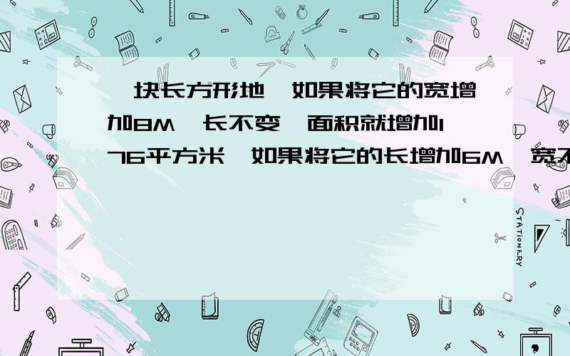 一块长方形地,如果将它的宽增加8M,长不变,面积就增加176平方米,如果将它的长增加6M,宽不变,面积就增