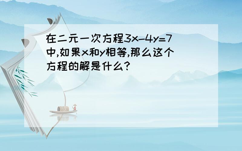 在二元一次方程3x-4y=7中,如果x和y相等,那么这个方程的解是什么?