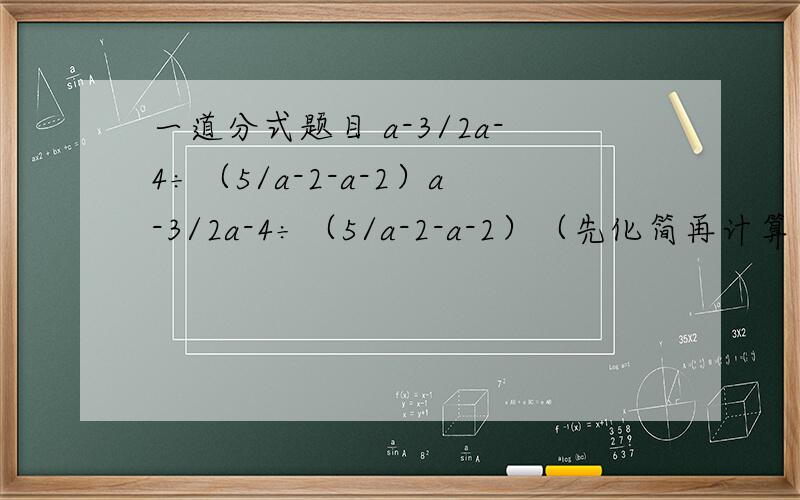 一道分式题目 a-3/2a-4÷（5/a-2-a-2）a-3/2a-4÷（5/a-2-a-2）（先化简再计算）a=根号3-3