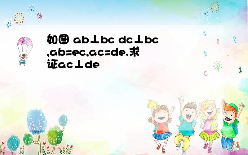 如图 ab⊥bc dc⊥bc,ab=ec,ac=de.求证ac⊥de