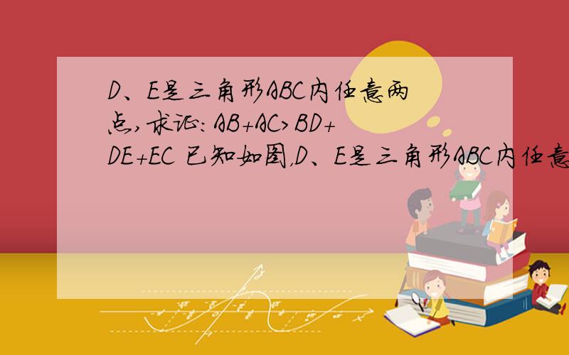 D、E是三角形ABC内任意两点,求证：AB+AC>BD+DE+EC 已知如图，D、E是三角形ABC内任意两点，求证：AB+AC大于BD+DE+EC 谢谢！