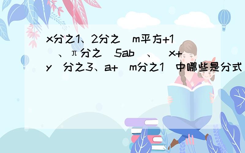 x分之1、2分之（m平方+1）、π分之（5ab）、（x+y）分之3、a+（m分之1）中哪些是分式