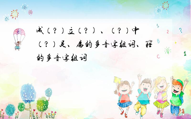 成（?）立（?) 、（?）中（?）足、扁的多音字组词、籍的多音字组词