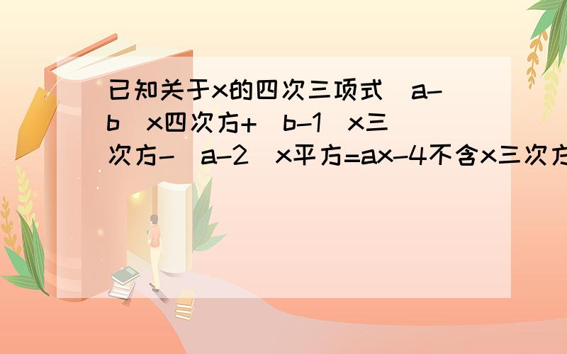 已知关于x的四次三项式（a-b)x四次方+（b-1）x三次方-（a-2)x平方=ax-4不含x三次方与x平方项,试写出这个多项式,并求出当x=-2时,