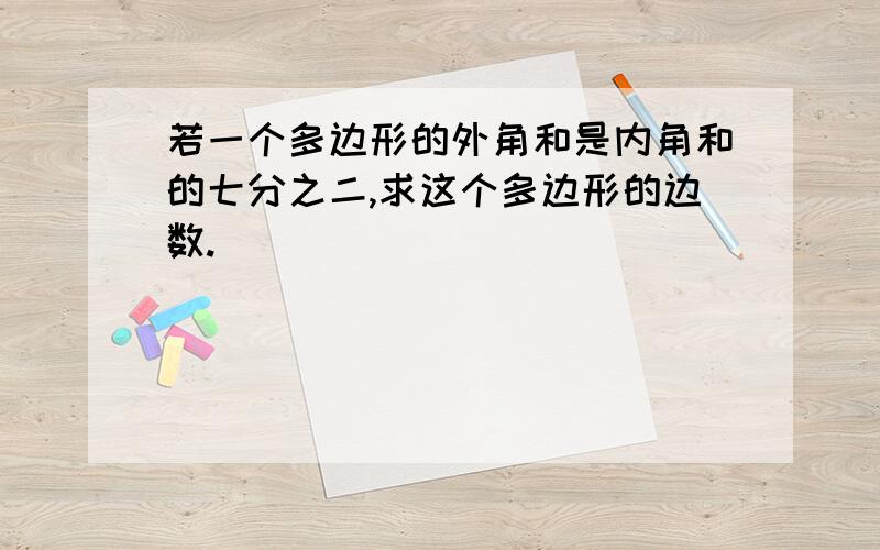 若一个多边形的外角和是内角和的七分之二,求这个多边形的边数.