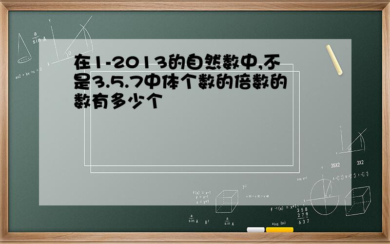 在1-2013的自然数中,不是3.5.7中体个数的倍数的数有多少个