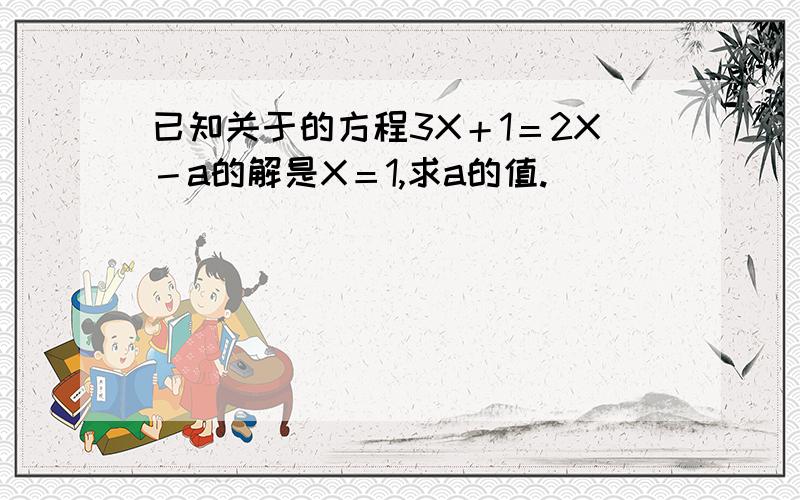 已知关于的方程3X＋1＝2X－a的解是X＝1,求a的值.