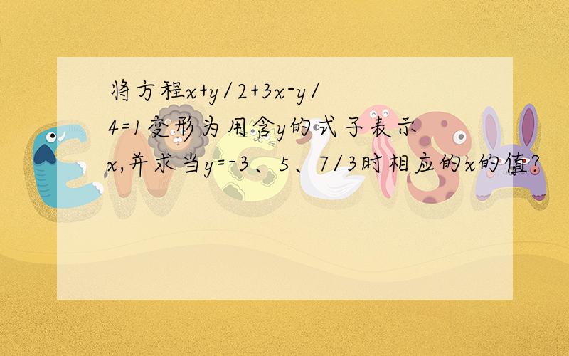 将方程x+y/2+3x-y/4=1变形为用含y的式子表示x,并求当y=-3、5、7/3时相应的x的值?