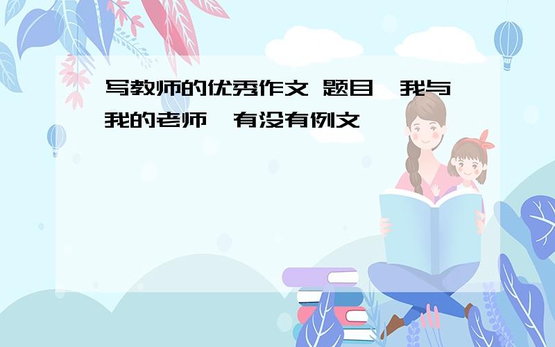 写教师的优秀作文 题目《我与我的老师》有没有例文,