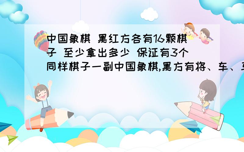 中国象棋 黑红方各有16颗棋子 至少拿出多少 保证有3个同样棋子一副中国象棋,黑方有将、车、马、炮、士、相、卒16个子,红方有帅、车、马、炮、士、象、兵16个子.把全副棋子放在一个盒子