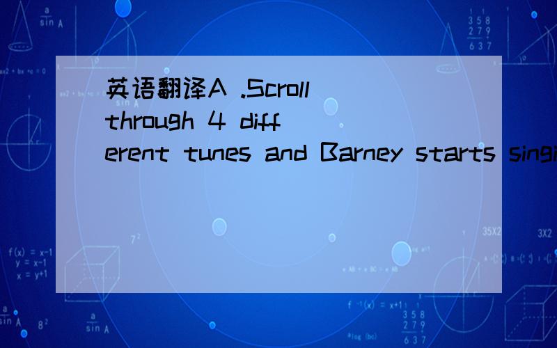 英语翻译A .Scroll through 4 different tunes and Barney starts singing,moving his body from side to side.B.his headphones light up to the musicRemarks:这个玩具是有麦克风和耳筒的,耳筒上有两个LED灯会闪的.一条线连接耳筒