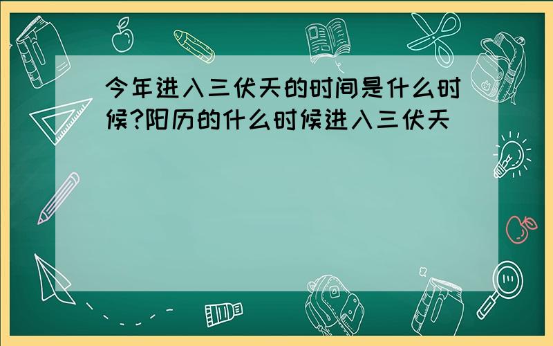 今年进入三伏天的时间是什么时候?阳历的什么时候进入三伏天