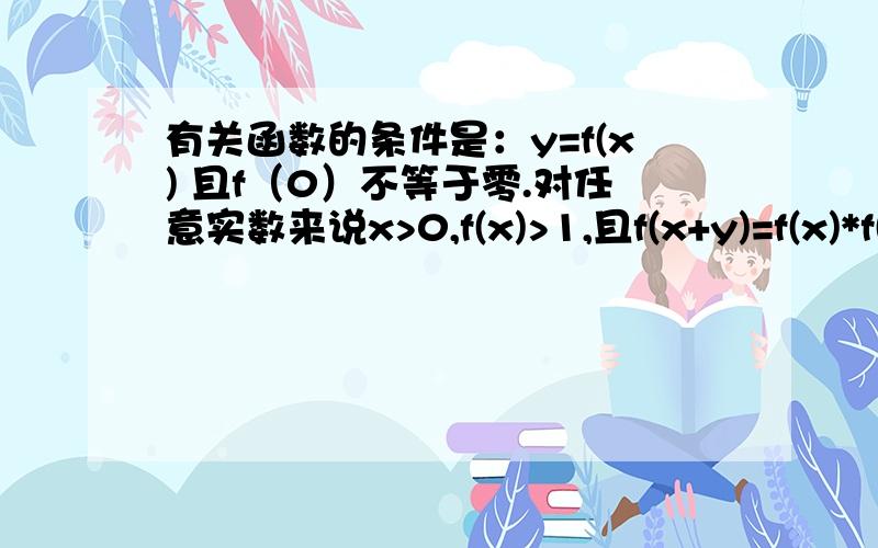 有关函数的条件是：y=f(x) 且f（0）不等于零.对任意实数来说x>0,f(x)>1,且f(x+y)=f(x)*f(y),证明：x