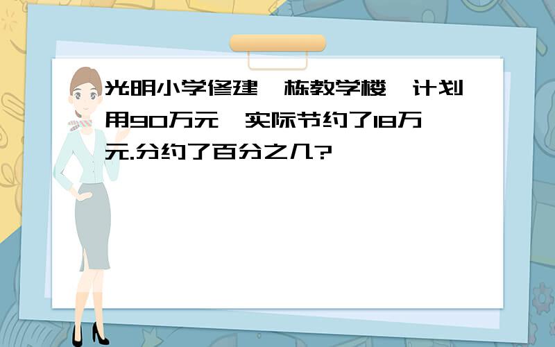 光明小学修建一栋教学楼,计划用90万元,实际节约了18万元.分约了百分之几?