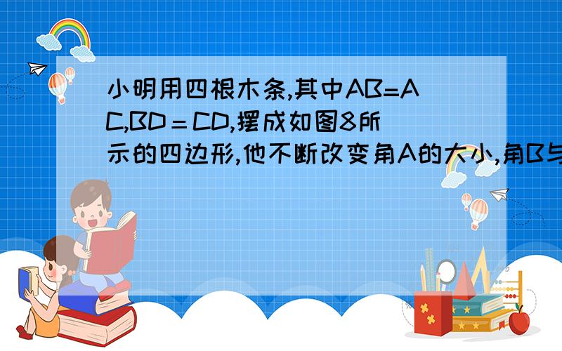 小明用四根木条,其中AB=AC,BD＝CD,摆成如图8所示的四边形,他不断改变角A的大小,角B与角C的大小关系.四边形就是一个菱形 上面是A 左边是B 下面是D 右面是C