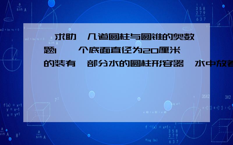 【求助】几道圆柱与圆锥的奥数题1、一个底面直径为20厘米的装有一部分水的圆柱形容器,水中放着一个底面直径为12厘米、高为10厘米的圆锥体铅锤.当铅锤从水中取出后,容器中的水下降了几