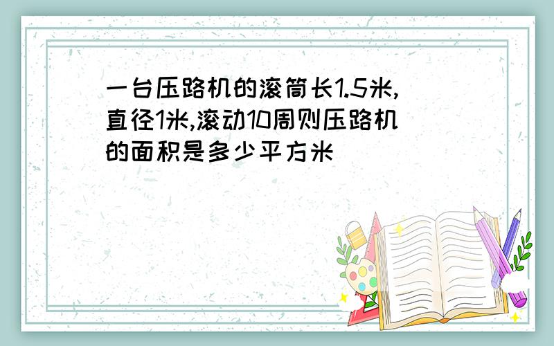 一台压路机的滚筒长1.5米,直径1米,滚动10周则压路机的面积是多少平方米