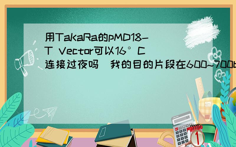 用TaKaRa的pMD18-T Vector可以16°C连接过夜吗(我的目的片段在600~700bp之间)?