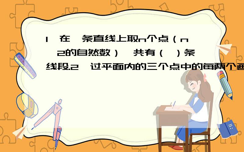 1、在一条直线上取n个点（n≥2的自然数）,共有（ ）条线段.2、过平面内的三个点中的每两个画直线,最少可画（ ）条直线,最多可以画（ ）条直线.