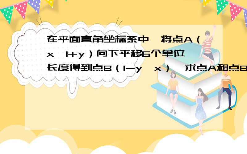 在平面直角坐标系中,将点A（x,1+y）向下平移6个单位长度得到点B（1-y,x）,求点A和点B的坐标