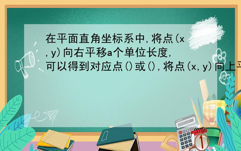 在平面直角坐标系中,将点(x,y)向右平移a个单位长度,可以得到对应点()或(),将点(x,y)向上平移b个单位长度.得对应点（）或（）