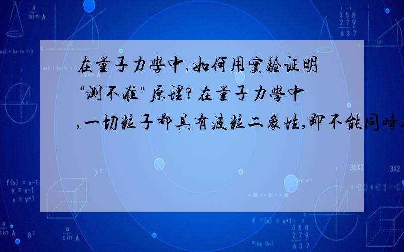 在量子力学中,如何用实验证明“测不准”原理?在量子力学中,一切粒子都具有波粒二象性,即不能同时确定它的位置与动量,因为你的观察这个行为,对它来说就是一个很大的干扰,会使他改变运