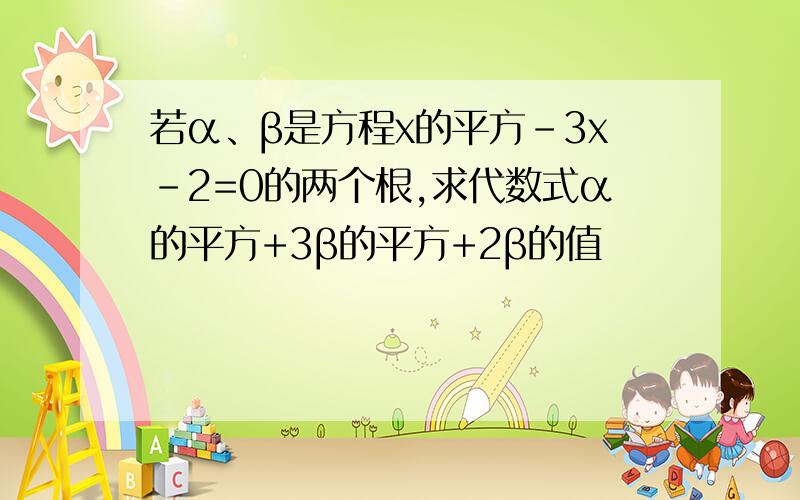 若α、β是方程x的平方-3x-2=0的两个根,求代数式α的平方+3β的平方+2β的值