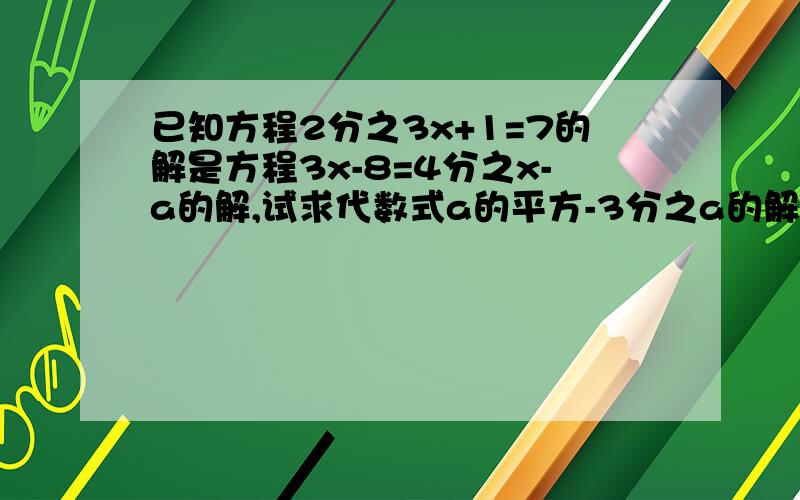 已知方程2分之3x+1=7的解是方程3x-8=4分之x-a的解,试求代数式a的平方-3分之a的解