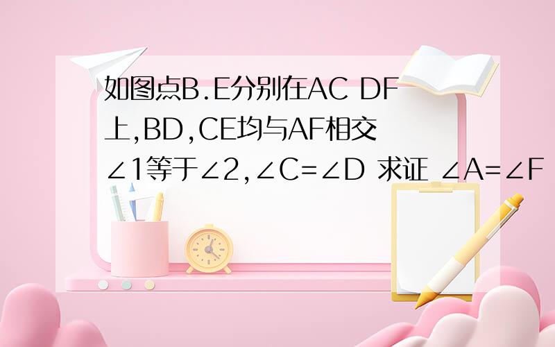 如图点B.E分别在AC DF上,BD,CE均与AF相交 ∠1等于∠2,∠C=∠D 求证 ∠A=∠F 理由清楚