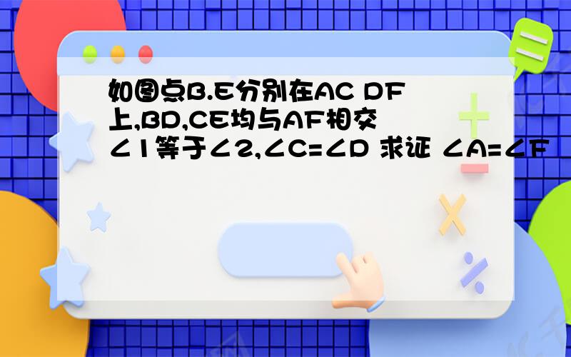 如图点B.E分别在AC DF上,BD,CE均与AF相交 ∠1等于∠2,∠C=∠D 求证 ∠A=∠F