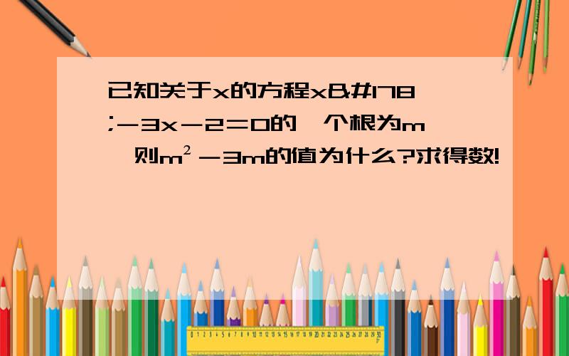 已知关于x的方程x²－3x－2＝0的一个根为m,则m²－3m的值为什么?求得数!