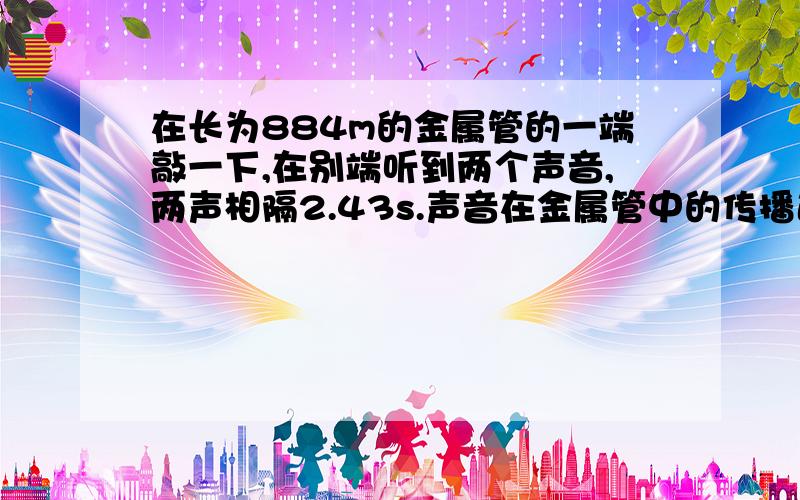 在长为884m的金属管的一端敲一下,在别端听到两个声音,两声相隔2.43s.声音在金属管中的传播速度是多大?