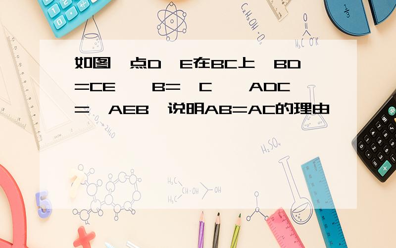 如图,点D,E在BC上,BD=CE,∠B=∠C,∠ADC=∠AEB,说明AB=AC的理由