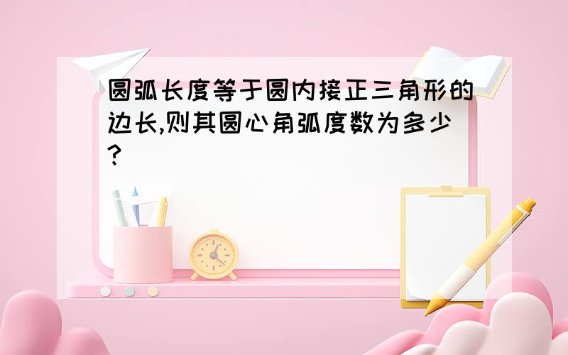 圆弧长度等于圆内接正三角形的边长,则其圆心角弧度数为多少?