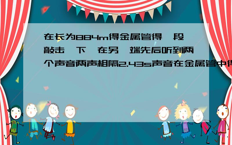 在长为884m得金属管得一段敲击一下,在另一端先后听到两个声音两声相隔2.43s声音在金属管中得传播速度是多