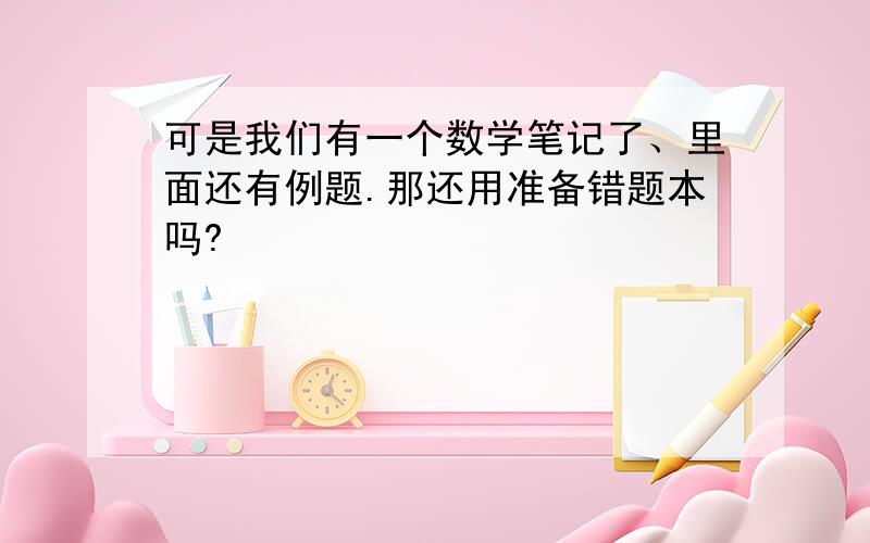 可是我们有一个数学笔记了、里面还有例题.那还用准备错题本吗?