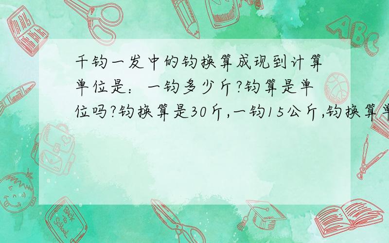 千钧一发中的钧换算成现到计算单位是：一钧多少斤?钧算是单位吗?钧换算是30斤,一钧15公斤,钧换算单位是公斤