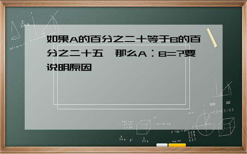 如果A的百分之二十等于B的百分之二十五,那么A：B=?要说明原因