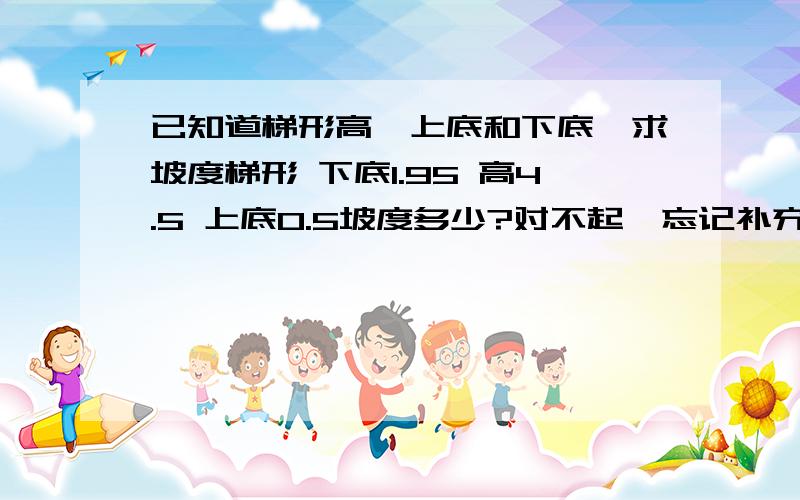 已知道梯形高,上底和下底,求坡度梯形 下底1.95 高4.5 上底0.5坡度多少?对不起,忘记补充了,是直角梯形