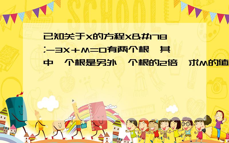 已知关于X的方程X²-3X＋M=0有两个根,其中一个根是另外一个根的2倍,求M的值及方程的两个根.