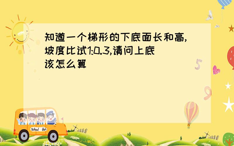 知道一个梯形的下底面长和高,坡度比试1:0.3,请问上底该怎么算