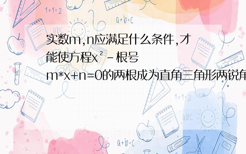 实数m,n应满足什么条件,才能使方程x²-根号m*x+n=0的两根成为直角三角形两锐角的正弦