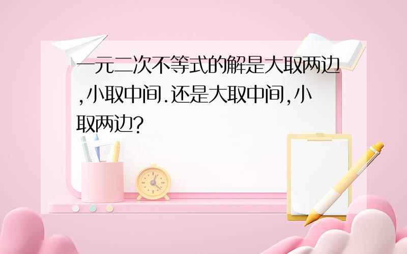 一元二次不等式的解是大取两边,小取中间.还是大取中间,小取两边?