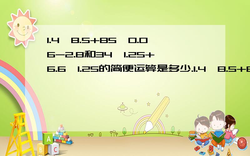 1.4*8.5+85*0.06-2.8和34*1.25+6.6*1.25的简便运算是多少.1.4*8.5+85*0.06-2.8和34*1.25+6.6*1.25的简便运算是多少.........