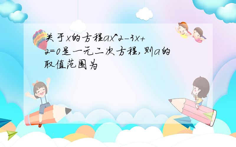 关于x的方程ax^2-3x+2=0是一元二次方程,则a的取值范围为