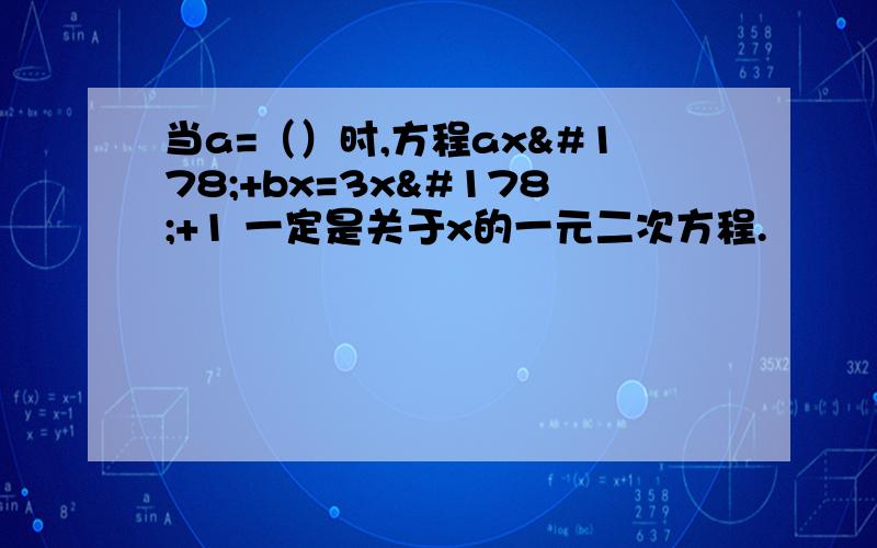 当a=（）时,方程ax²+bx=3x²+1 一定是关于x的一元二次方程.