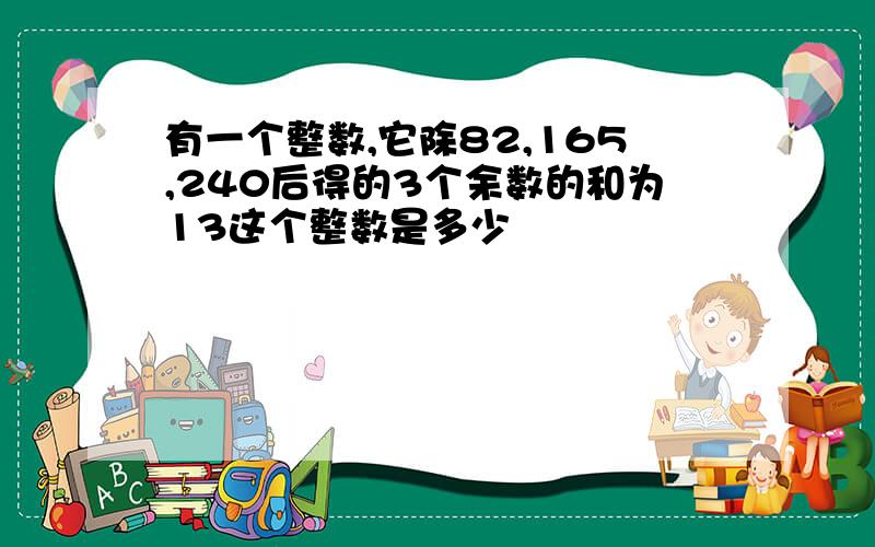 有一个整数,它除82,165,240后得的3个余数的和为13这个整数是多少