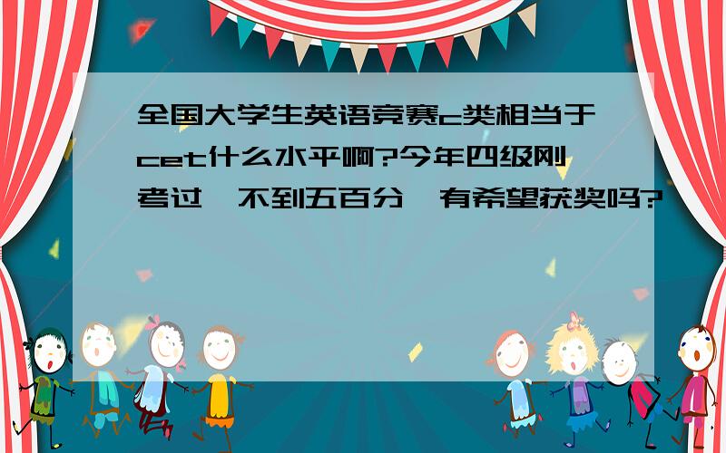 全国大学生英语竞赛c类相当于cet什么水平啊?今年四级刚考过,不到五百分,有希望获奖吗?