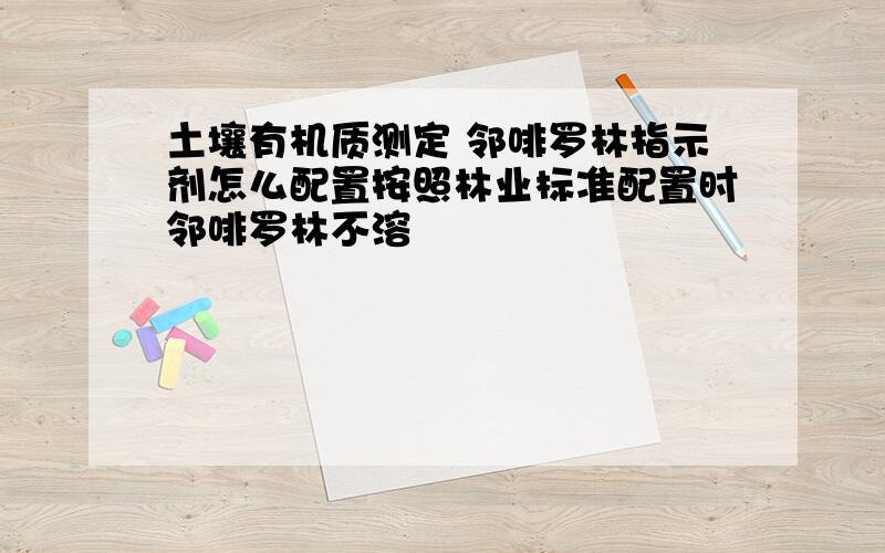 土壤有机质测定 邻啡罗林指示剂怎么配置按照林业标准配置时邻啡罗林不溶