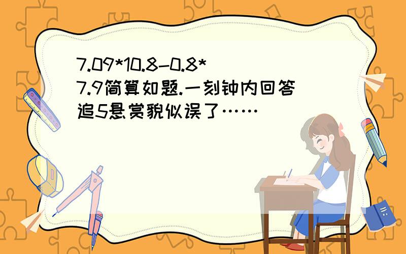 7.09*10.8-0.8*7.9简算如题.一刻钟内回答追5悬赏貌似误了……